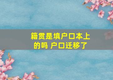 籍贯是填户口本上的吗 户口迁移了